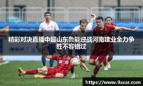 精彩对决直播中超山东鲁能迎战河南建业全力争胜不容错过